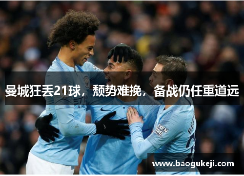 曼城狂丢21球，颓势难挽，备战仍任重道远